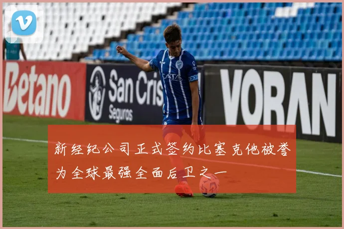 新经纪公司正式签约比塞克他被誉为全球最强全面后卫之一