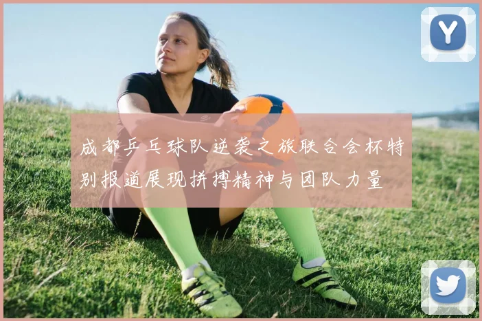成都乒乓球队逆袭之旅联合会杯特别报道展现拼搏精神与团队力量