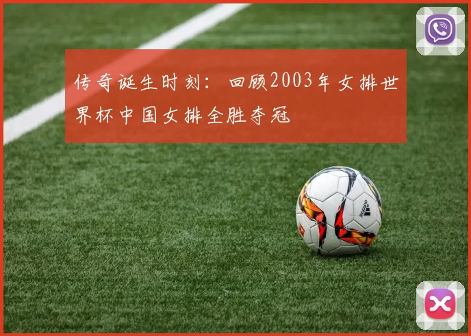 传奇诞生时刻：回顾2003年女排世界杯中国女排全胜夺冠