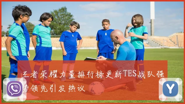 王者荣耀力量排行榜更新TES战队强势领先引发热议