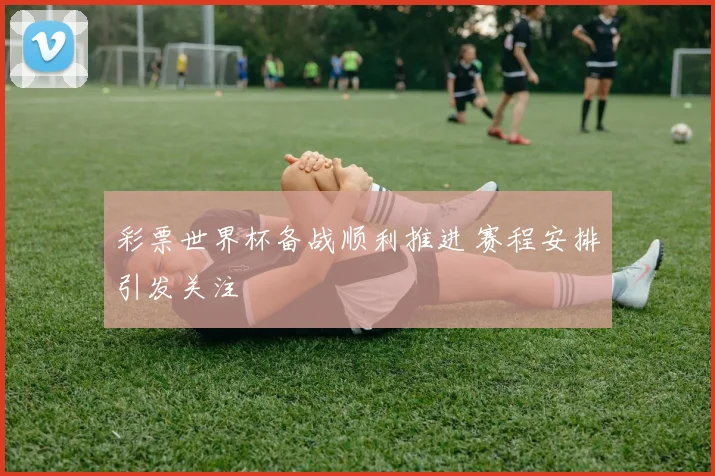 彩票世界杯备战顺利推进 赛程安排引发关注