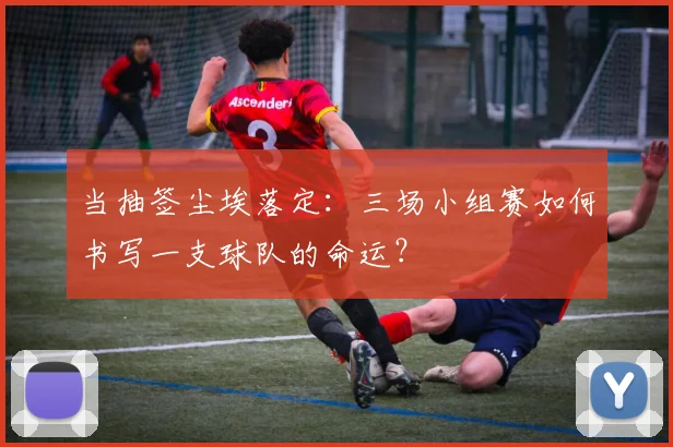 当抽签尘埃落定：三场小组赛如何书写一支球队的命运？