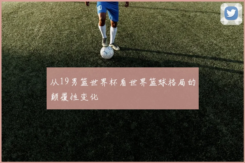 从19男篮世界杯看世界篮球格局的颠覆性变化