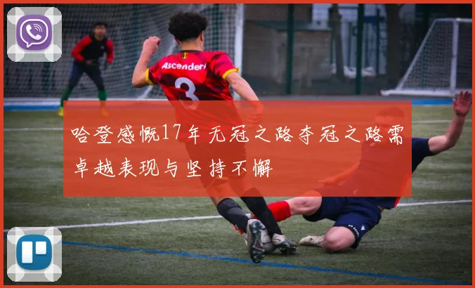 哈登感慨17年无冠之路夺冠之路需卓越表现与坚持不懈
