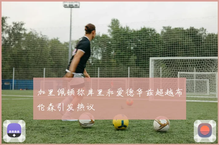 加里佩顿称库里和爱德华兹超越布伦森引发热议