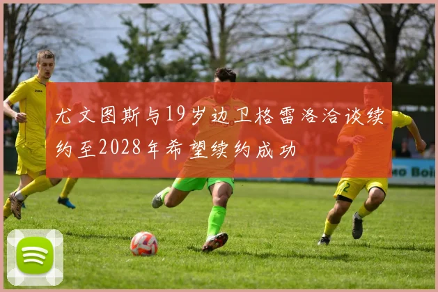 尤文图斯与19岁边卫格雷洛洽谈续约至2028年希望续约成功