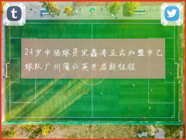 24岁中场球员宋鑫涛正式加盟中乙球队广州蒲公英开启新征程
