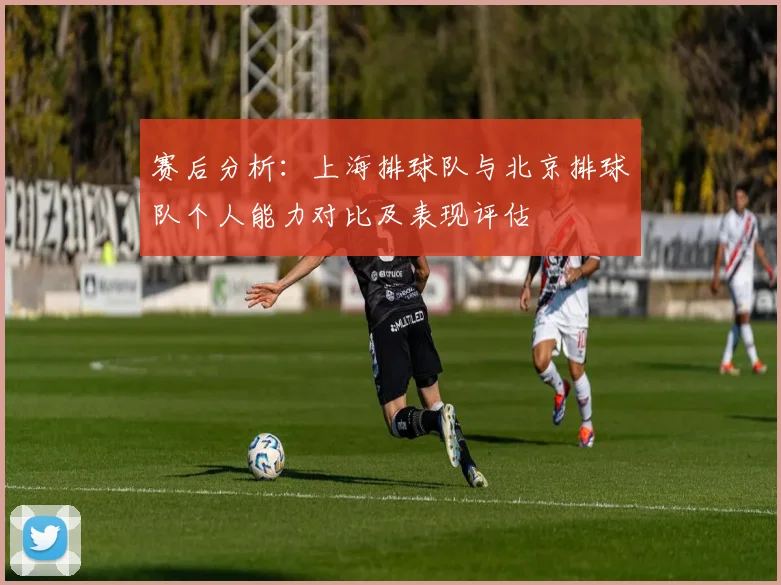 赛后分析：上海排球队与北京排球队个人能力对比及表现评估