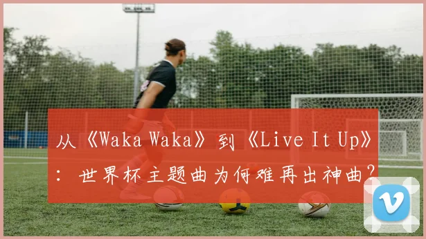 从《Waka Waka》到《Live It Up》：世界杯主题曲为何难再出神曲？
